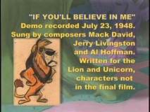 "If You'll Believe in Me", a deleted song written for the cut Lion and Unicorn characters, is one of six song demos included.